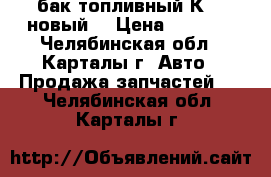 бак топливный К701 новый  › Цена ­ 3 000 - Челябинская обл., Карталы г. Авто » Продажа запчастей   . Челябинская обл.,Карталы г.